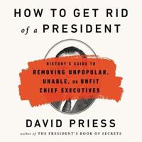 How to Get Rid of a President: History's Guide to Removing Unpopular, Unable, or Unfit Chief Executives