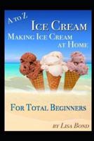 A to Z Ice Cream Making Ice Cream at Home for Total Beginners