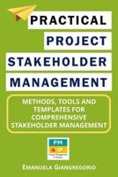 Practical Project Stakeholder Management: Methods, Tools and Templates for Comprehensive Stakeholder Management