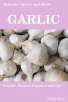 Essential Spices & Herbs: Garlic: The Natural Anti-Biotic, Heart Healthy, Anti-Cancer and Detox Food. Recipes Included.
