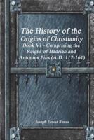 The History of the Origins of Christianity Book VI - Comprising the Reigns of Hadrian and Antonius Pius (A.D. 117-161)