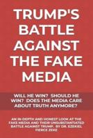 TRUMP'S BATTLE AGAINST THE FAKE MEDIA: WILL HE WIN? SHOULD HE WIN? DOES THE MEDIA CARE ABOUT TRUTH ANYMORE?:AN IN-DEPTH & HONEST LOOK AT THE FAKE MEDIA & THEIR UNSUBSTANTIATED BATTLE AGAINST P. TRUMP
