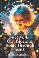 Heaven: Our Glorious Home Through Jesus!