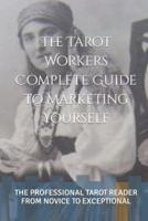 THE TAROT WORKERS COMPLETE BOOK OF MARKETING YOURSELF: THE PROFESSIONAL TAROT READER FROM NOVICE TO EXCEPTIONAL