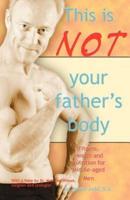 This Is Not Your Father's Body: Fitness, Health and Nutrition for Middle-Aged Men