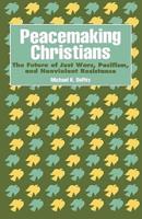 Peacemaking Christians: The Future of Just Wars, Pacifism, and Nonviolent Resistance