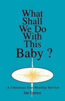What Shall We Do With This Baby?: A Christmas Eve Worship Service