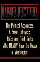 Unelected the Political Appointees K Street Lobbyists PACs and Thoink Tanks Who Really Have the Power in Washington