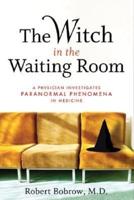 The Witch in the Waiting Room: A Physician Investigates Paranormal Phenomena in Medicine