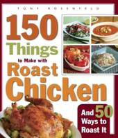 150 Things to Make With Roast Chicken, and 50 Ways to Roast It