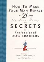 How to Make Your Man Behave in 21 Days or Less, Using the Secrets of Professional Dog Trainers