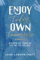 Enjoy Today Own Tomorrow: Discover the Power to Live the Life You Love