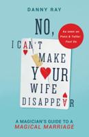 No, I Can't Make Your Wife Disappear: A Magician's Guide for a Magical Marriage