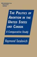 The Politics of Abortion in the United States and Canada: A Comparative Study: A Comparative Study