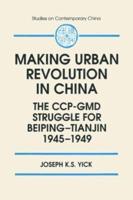 Making Urban Revolution in China: The CCP-GMD Struggle for Beiping-Tianjin, 1945-49: The CCP-GMD Struggle for Beiping-Tianjin, 1945-49