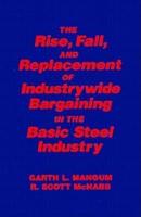 Collective Bargaining in the Basic Steel Industry: The Rise, Fall and Replacement of Industry-Wide Bargaining