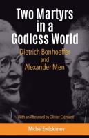 Two Martyrs in a Godless World, Dietrich Bonhoeffer and Alexander Men