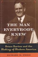 The Man Everybody Knew : Bruce Barton and the Making of Modern America