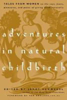 Adventures in Natural Childbirth: Tales from Women on the Joys, Fears, Pleasures, and Pains of Giving Birth Naturally