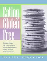 Eating Gluten Free: Delicious Recipes and Essential Advice for Living Well Without Wheat and Other Problematic Grains