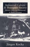 Industrial Culture & Bourgeois Society: Business, Labor, & Bureaucracy in Modern Germany, 1800-1918
