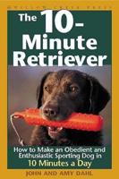 The 10-Minute Retriever : How to Make an Obedient and Enthusiastic Gun Dog in 10 Minutes a Day