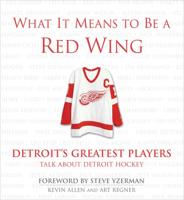 What It Means to Be a Red Wing : Detroit's Greatest Players Talk About Detroit Hockey