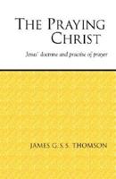 The Praying Christ: A Study of Jesus' Doctrine and Practice of Prayer