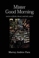 Mister Good Morning: Stories of Flesh, Blood and Holy Spirit