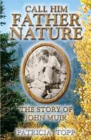 Call Him Father Nature: The Story of John Muir