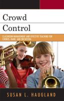 Crowd Control: Classroom Management and Effective Teaching for Chorus, Band, and Orchestra