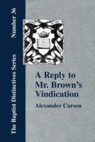 A Reply to Mr. Brown's "Vindication of the Presbyterian Form of Church Government" in which the Order of the Apostolic Churches is Defended