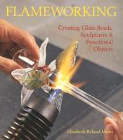 Flameworking: Creating Glass Beads, Sculptures &amp; Functional Objects