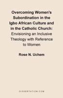 Overcoming Women's Subordination in the Igbo African Culture and in the Catholic Church: Envisioning an Inclusive Theology with Reference to Women