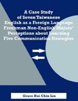 A Case Study of Seven Taiwanese English as a Foreign Language Freshman Non-English Majors' Perceptions about Learning Five Communication Strategies