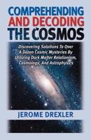 Comprehending And Decoding The Cosmos: Discovering Solutions to Over a Dozen Cosmic Mysteries by Utilizing Dark Matter Relationism, Cosmology, and Astrophysics