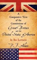 A Comparative View of the Constitutions of Great Britain and the United States of America, in Six Lectures