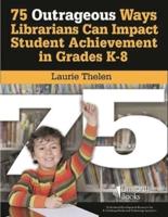 75 Outrageous Ways Librarians Can Impact Student Achievement in Grades K-8