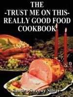 The Trust Me on This Really Good Food Cook Book
