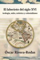 El laberinto del siglo XVI: teología, mito, retórica y colonialismo