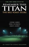 Remember This Titan: The Bill Yoast Story: Lessons Learned from a Celebrated Coach's Journey As Told to Steve Sullivan