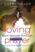 Loving Your Spouse Through Prayer: How to Pray God's Word Into Your Marriage