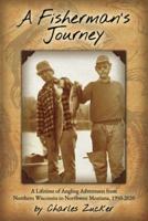 A Fisherman's Journey: A Lifetime of Angling Adventures from Northern Wisconsin to Northwest Montana, 1950 - 2020