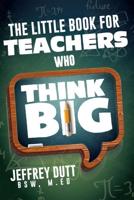 The Little Book for Teachers Who Think Big