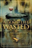Good Life Wasted: Or Twenty Years As A Fishing Guide, First Edition