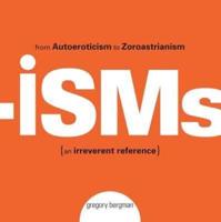 Isms: From Autoeroticism to Zoroastrianism {An Irreverent Reference}