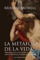 LA METÁFORA DE LA VIDA. Reflexiones Sobre La Vida, La Muerte, El Dolor, La Felicidad, Y El Sentido De La Existencia Humana