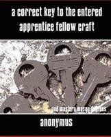 A Correct Key to the Entered Apprentice Fellow Craft and Master Mason Degrees
