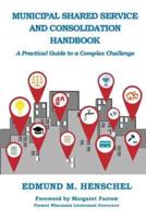 Municipal Shared Service and Consolidation Handbook: A Practical Guide to a Complex Challenge
