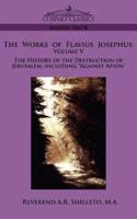 The Works of Flavius Josephus: Volume V the History of the Destruction of Jerusalem, Including Against Apion
